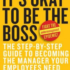 It's Okay to Be the Boss: The Step-By-Step Guide to Becoming the Manager Your Employees Need