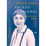 Arck&eacute;p szavakb&oacute;l - &Ouml;sszegyűjt&ouml;tt &iacute;r&aacute;sok - Erd&eacute;lyi &Aacute;gnes