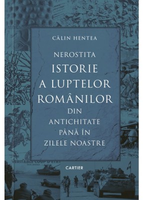 Nerostita istorie a luptelor romanilor din antichitate pana in zilele noastre &amp;ndash; Calin Hentea foto