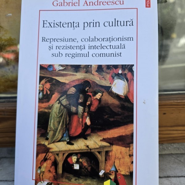 EXISTENTA PRIN CULTURA. REPRESIUNE, COLABORATIONISM SI REZISTENTA INTELECTUALA SUB REGIMUL COMUNIST - GABRIEL ANDREESCU
