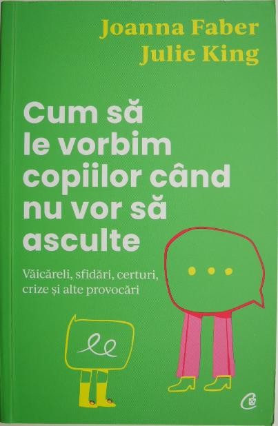Cum sa le vorbim copiilor cand nu vor sa asculte. Vaicareli, sfidari, certuri, crize si alte provocari &ndash; Joanna Faber, Julie King