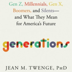 Generations: The Real Differences Between Gen Z, Millennials, Gen X, Boomers, and Silents--And What They Mean for America's Future