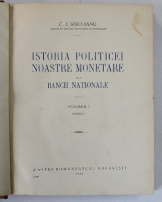 ISTORIA POLITICEI NOASTRE MONETARE SI A BANCII NATIONALE - C.I. BAICOIANU VOL. I PARTEA INTAI - BUC. 1932 foto