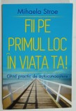 FII PE PRIMUL LOC IN VIATA TA ! GHID PRACTIC DE AUTOCUNOASTERE de MIHAELA STROE , 2016 , DEDICATIE *