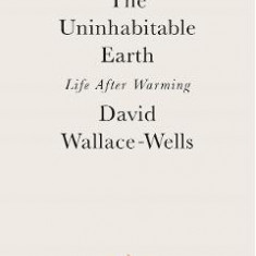 The Uninhabitable Earth: Life After Warming - David Wallace-Wells