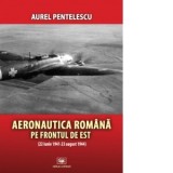 Aeronautica romana pe frontul de est (22 iunie 1941-23 august 1944) - Aurel Pentelescu