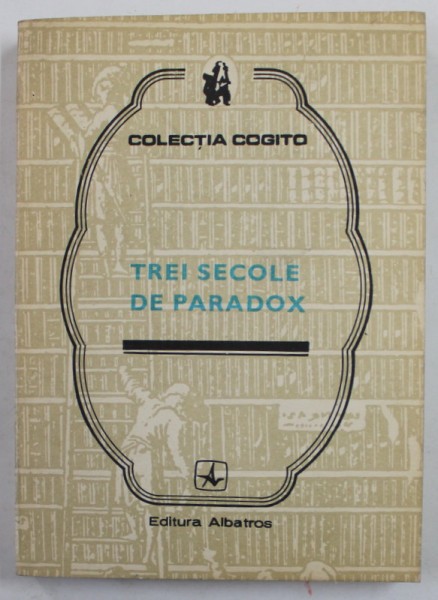 TREI SECOLE DE PARADOX , editie ingrijita de EUGEN B. MARIAN , COLECTIA &#039;&#039; COGITO &#039;&#039; , 1989