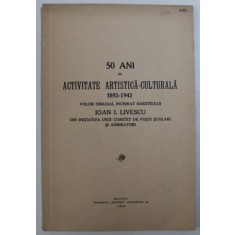 50 ANI DE ACTIVITATE ARTISTICA - CULTURALA 1892 - 1942 , VOLUM INCHINAT MAESTRULUI ION I . LIVESCU , 1942