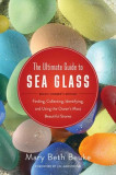 The Ultimate Guide to Sea Glass: Beach Comber&#039;s Edition: Finding, Collecting, Identifying, and Using the Ocean&#039;s Most Beautiful Stones
