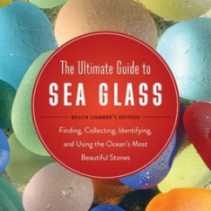 The Ultimate Guide to Sea Glass: Beach Comber's Edition: Finding, Collecting, Identifying, and Using the Ocean's Most Beautiful Stones