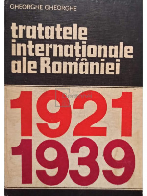 Gheorghe Gheorghe - Tratatele internationale ale Romaniei 1921-1939 (editia 1980) foto