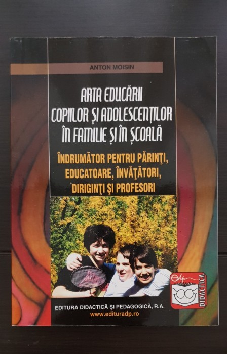 Arta educării copiilor și adolescenților &icirc;n familie și &icirc;n școală. &Icirc;ndrumător pt părinți, educatoare, &icirc;nvățători, diriginți și profesori - Anton Moisin