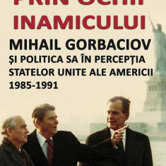 Prin ochii inamicului. Mihail Gorbaciov și politica sa în percepția Statelor Unite ale Americii, 1985-1991 - Paperback brosat - Alexandru Purcăruş - C