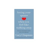 Loving Your Spouse When You Feel Like Walking Away: Real Help for Desperate Hearts in Difficult Marriages