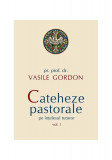 Cateheze pastorale pe &icirc;nțelesul tuturor (Vol. I) - Paperback brosat - Vasile Gordon - Sophia