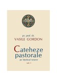 Cateheze pastorale pe &icirc;nțelesul tuturor (Vol. I) - Paperback brosat - Vasile Gordon - Sophia