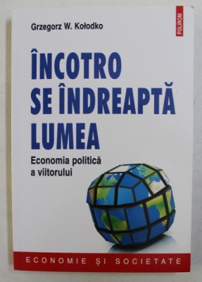 INCOTRO SE INDREAPTA LUMEA - ECONOMIA POLITICA A VIITORULUI de GRZEGORZ W. KOLODKO , 2015 foto