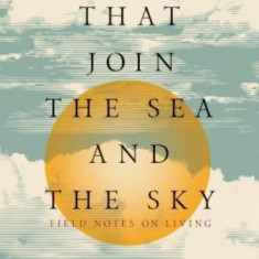 Things That Join the Sea and the Sky: Field Notes on Living