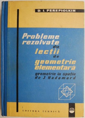 Probleme rezolvate din lectii de geometrie elementara geometrie in spatiu de J. Hadamard &amp;ndash; D.I. Perepiolkin foto
