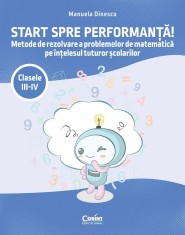 Start Spre Performanta! Metode De Rezolvare A Problemelor De Matematica Pe Intelesul Tuturor scolarilor. Clasele Iii-Iv, Manuela Dinescu - Editura Cor