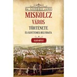 Miskolcz v&aacute;ros t&ouml;rt&eacute;nete &eacute;s egyetemes helyirata - M&aacute;sodik k&ouml;tet első r&eacute;sz - Szendrei J&aacute;nos