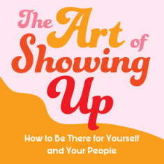 The Art of Showing Up: How to Be There for Yourself and Your People