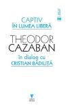Captiv in lumea libera - Theodor Cazaban, Cristian Badilita