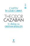 Captiv in lumea libera - Theodor Cazaban, Cristian Badilita