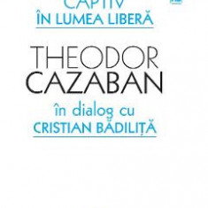 Captiv in lumea libera - Theodor Cazaban, Cristian Badilita