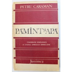 PAMANT SI APA - CONTRIBUTIE ETNOLOGICA LA STUDIUL SIMBOLICEI EMINESCIENE de PETRU CARAMAN