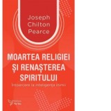 Moartea religiei si renasterea spiritului. Intoarcere la inteligenta inimii - Joseph Chilton Pearce