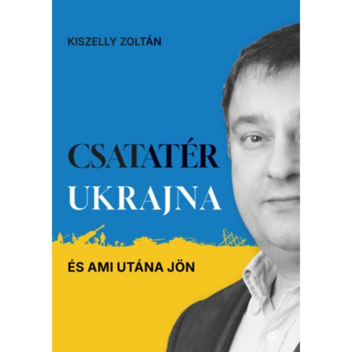 Csatat&eacute;r Ukrajna - &Eacute;s ami ut&aacute;na j&ouml;n - Kiszelly Zolt&aacute;n