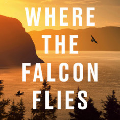 Where the Falcon Flies: A 3,400 Kilometre Odyssey from My Doorstep to the Arctic by Canoe