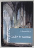 CLADIRI IN ACUARELA de Dr. BALOGH ISTVAN , COLECTIA &#039; MICUL ATELIER &#039; , 2015