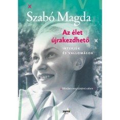 Az &eacute;let &uacute;jrakezdhető - Interj&uacute;k &eacute;s vallom&aacute;sok - Szab&oacute; Magda