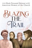 Blazing the Trail: A 4-Week Personal Retreat with American Women of the Church (St. Elizabeth Ann Seton, St. Frances Xavier Cabrini, Doro