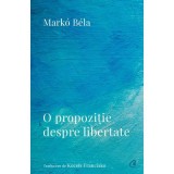 O propozitie despre libertate. Poezii (2018&ndash;2022) - Marko Bela