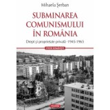 Subminarea comunismului in Romania. Drept si proprietate privata (1945-1965) - Mihaela Serban