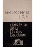 Bernard-Henri Levy - Ultimele zile ale lui Charles Baudelaire (Editia: 1993)