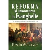 Reforma si intoarcerea la Evanghelie. Un model pentru Biserica de azi - Erwin W. Lutzer