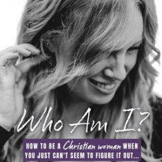Who Am I?: How to be a Christian woman when you just can't seem to figure it out...