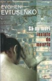 Sa nu mori inainte de moarte, Evgheni Evtusenko, Editura CD Press, 2007, 440 pagini, Literatura Clasica, Carti Beletr