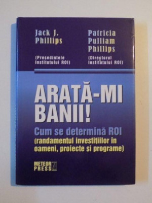 ARATA-MI BANII ! CUM SE DETERMINA ROI ( RANDAMENTUL INVESTITIILOR IN OAMENI , PROIECTE SI PROGRAME ) de JACK J. PHILLIPS si PATRICIA PULLIAM PHILLIPS foto