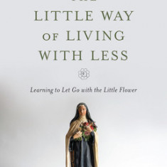 The Little Way of Living with Less: Learning to Let Go with the Little Flower