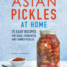 Asian Pickles at Home: 75 Easy Recipes for Quick, Fermented, and Canned Pickles