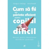 Cum sa fii un parinte eficient pentru copilul dificil. Manual pentru dezvoltarea abilitatilor parentale - Anne Kendall, Georgia DeGangi, Mihaela Maria