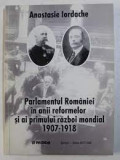 Parlamentul Romaniei in anii reformelor si ai primului razboi mondial 1907-1918 - Anastasie Iordache