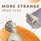 More Strange Than True