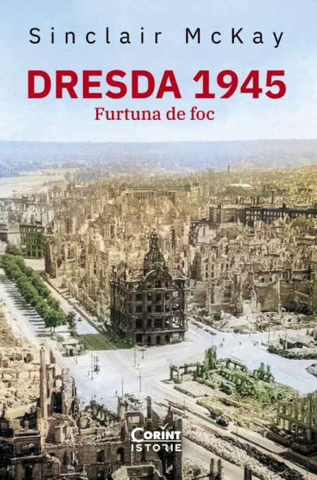 Dresda 1945. Furtuna De Foc, Sinclair Mckay - Editura Corint