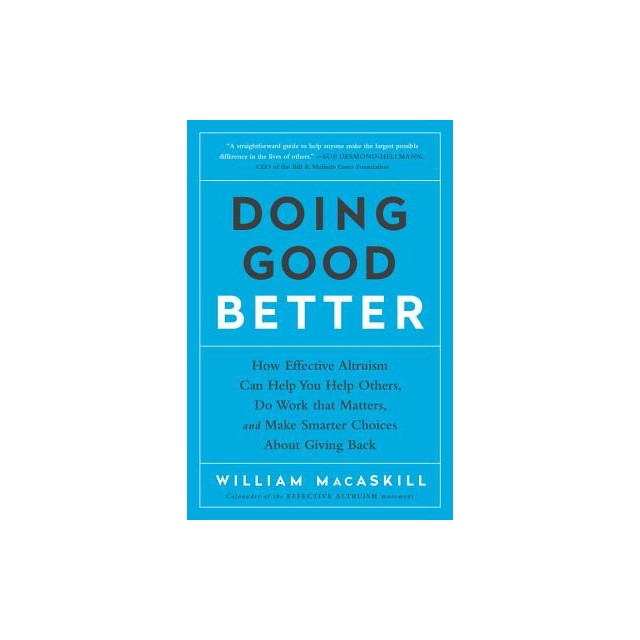 Doing Good Better: How Effective Altruism Can Help You Help Others, Do Work That Matters, and Make Smarter Choices about Giving Back